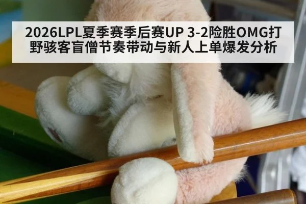 2026LPL夏季赛季后赛UP 3-2险胜OMG打野骇客盲僧节奏带动与新人上单爆发分析