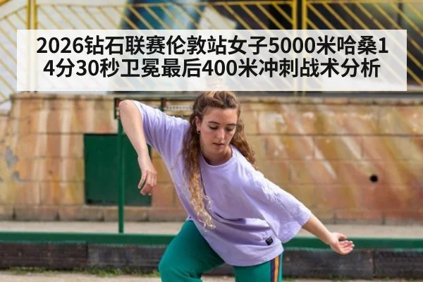 2026钻石联赛伦敦站女子5000米哈桑14分30秒卫冕最后400米冲刺战术分析