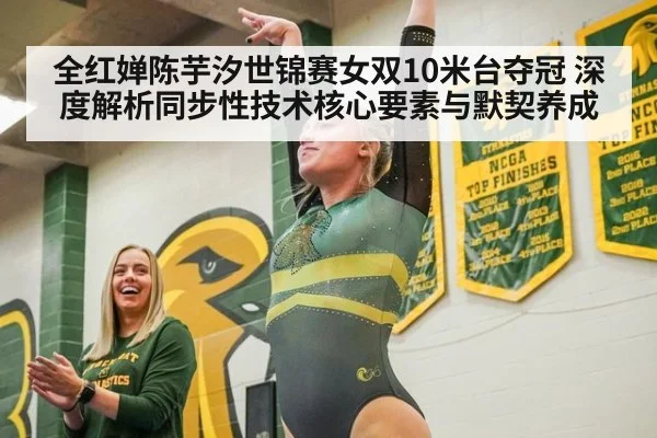 全红婵陈芋汐世锦赛女双10米台夺冠 深度解析同步性技术核心要素与默契养成