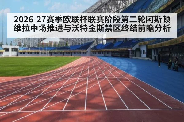 2026-27赛季欧联杯联赛阶段第二轮阿斯顿维拉中场推进与沃特金斯禁区终结前瞻分析