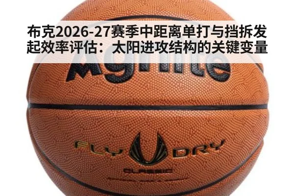 布克2026-27赛季中距离单打与挡拆发起效率评估：太阳进攻结构的关键变量