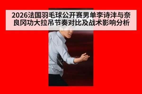 2026法国羽毛球公开赛男单李诗沣与奈良冈功大拉吊节奏对比及战术影响分析